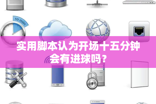 实用脚本认为开场十五分钟会有进球吗？