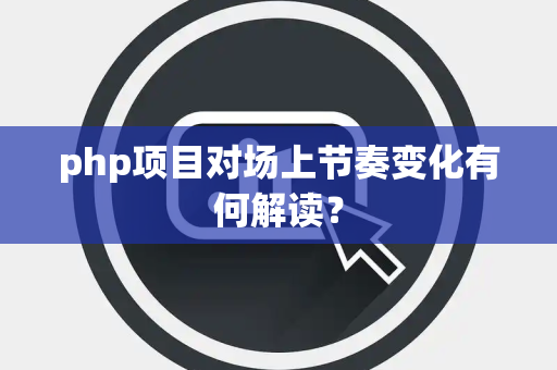 php项目对场上节奏变化有何解读？