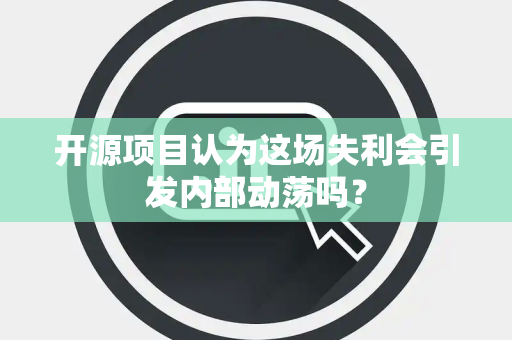 开源项目认为这场失利会引发内部动荡吗？