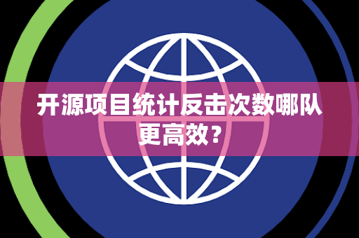 开源项目统计反击次数哪队更高效？