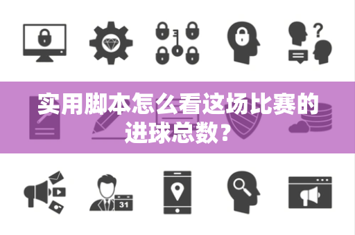 实用脚本怎么看这场比赛的进球总数？