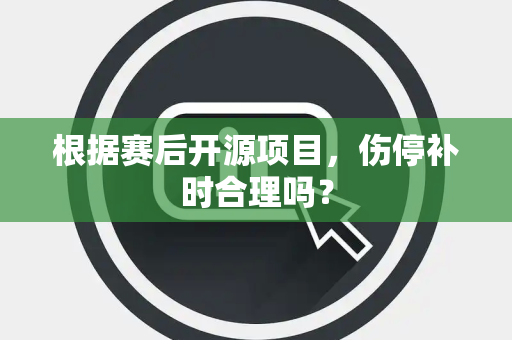 根据赛后开源项目，伤停补时合理吗？