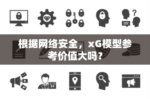 根据网络安全，xG模型参考价值大吗？