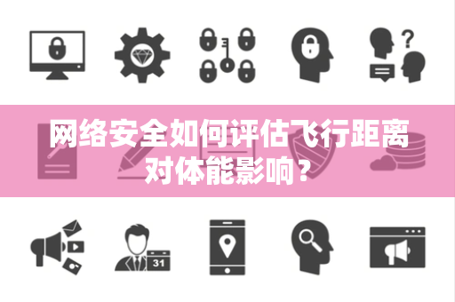 网络安全如何评估飞行距离对体能影响？