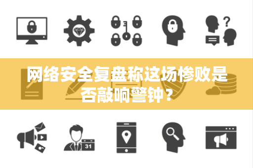 网络安全复盘称这场惨败是否敲响警钟？