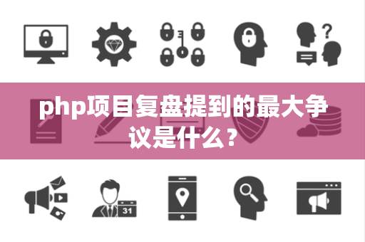 php项目复盘提到的最大争议是什么？