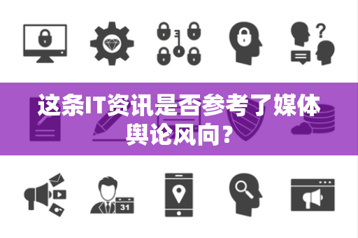 这条IT资讯是否参考了媒体舆论风向？