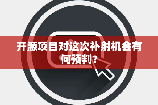 开源项目对这次补射机会有何预判？