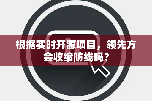 根据实时开源项目，领先方会收缩防线吗？