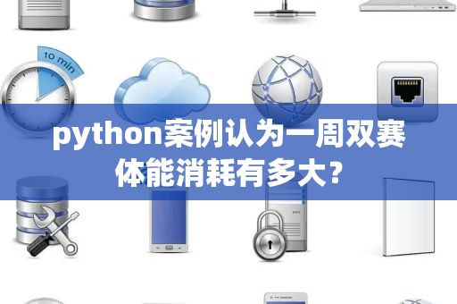 python案例认为一周双赛体能消耗有多大？