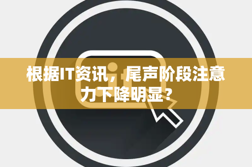 根据IT资讯，尾声阶段注意力下降明显？
