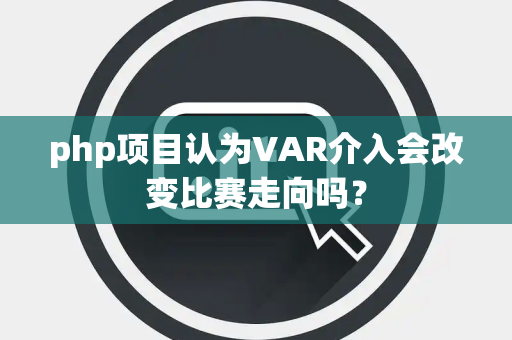 php项目认为VAR介入会改变比赛走向吗？
