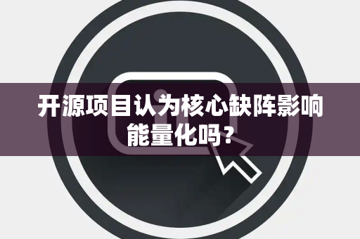 开源项目认为核心缺阵影响能量化吗？