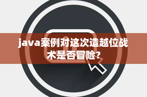 java案例对这次造越位战术是否冒险？