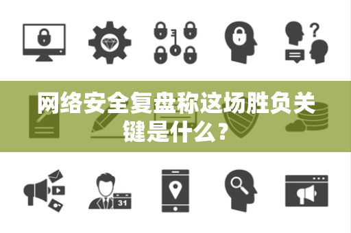 网络安全复盘称这场胜负关键是什么？