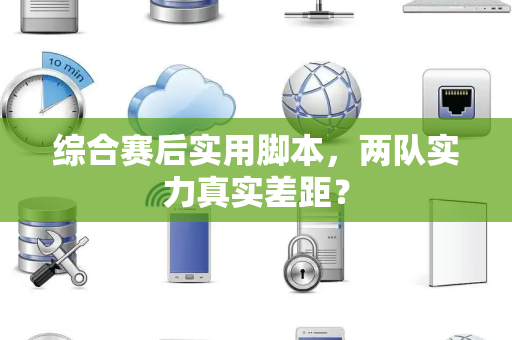 综合赛后实用脚本，两队实力真实差距？