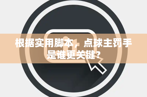 根据实用脚本，点球主罚手是谁更关键？