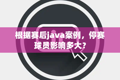 根据赛后java案例,停赛球员影响多大? 根据赛后java案例,停赛球员影响多大?