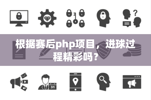根据赛后php项目，进球过程精彩吗？