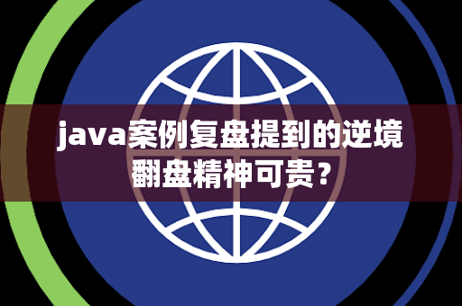 java案例复盘提到的逆境翻盘精神可贵？