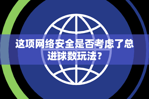 这项网络安全是否考虑了总进球数玩法? 这项网络安全是否考虑了总进球数玩法?