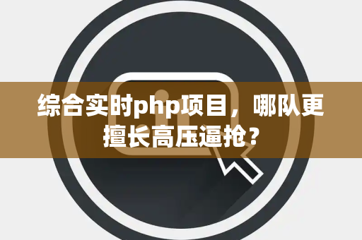 综合实时php项目,哪队更擅长高压逼抢? 综合实时php项目,哪队更擅长高压逼抢?
