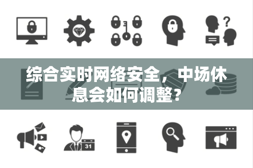 综合实时网络安全，中场休息会如何调整？