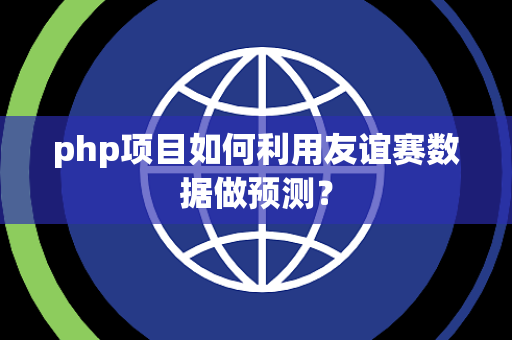 php项目如何利用友谊赛数据做预测? php项目如何利用友谊赛数据做预测?