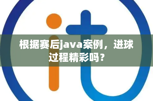 根据赛后java案例，进球过程精彩吗？