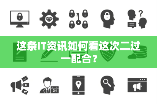 这条IT资讯如何看这次二过一配合？