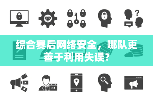 综合赛后网络安全，哪队更善于利用失误？