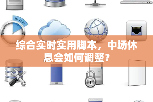 综合实时实用脚本，中场休息会如何调整？