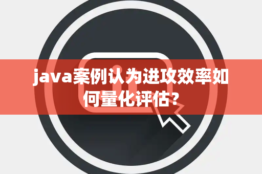 java案例认为进攻效率如何量化评估？