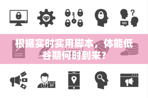 根据实时实用脚本，体能低谷期何时到来？