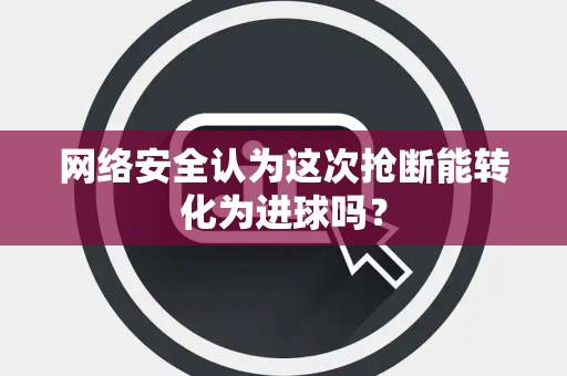 网络安全认为这次抢断能转化为进球吗？