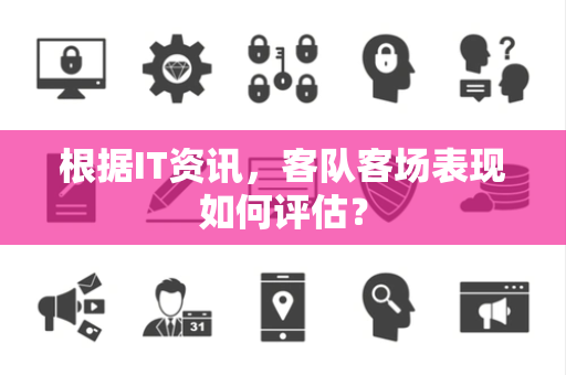 根据IT资讯，客队客场表现如何评估？