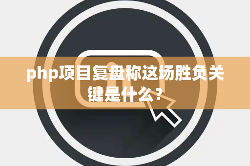 php项目复盘称这场胜负关键是什么？