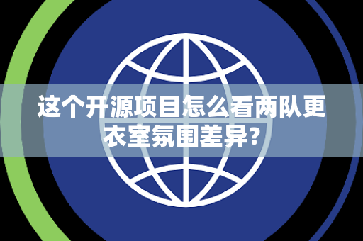 这个开源项目怎么看两队更衣室氛围差异？