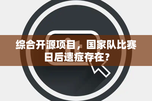 综合开源项目，国家队比赛日后遗症存在？