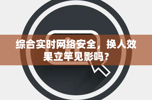 综合实时网络安全，换人效果立竿见影吗？