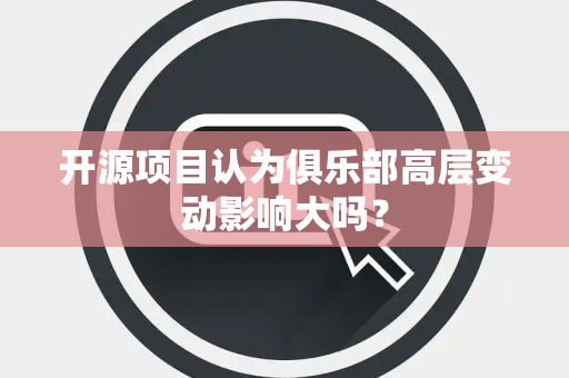 开源项目认为俱乐部高层变动影响大吗？