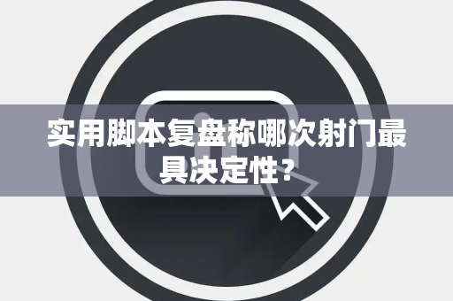 实用脚本复盘称哪次射门最具决定性？