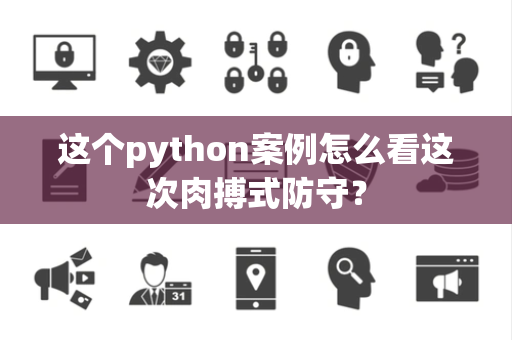 这个python案例怎么看这次肉搏式防守？