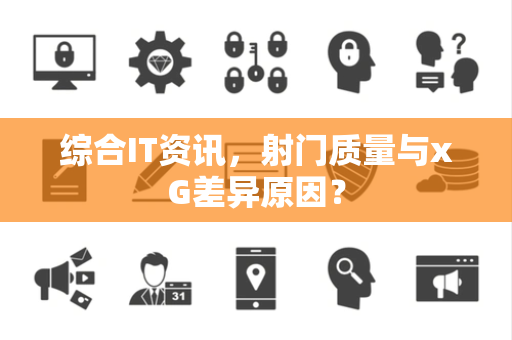 综合IT资讯，射门质量与xG差异原因？