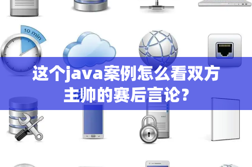 这个java案例怎么看双方主帅的赛后言论？