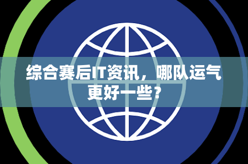综合赛后IT资讯，哪队运气更好一些？