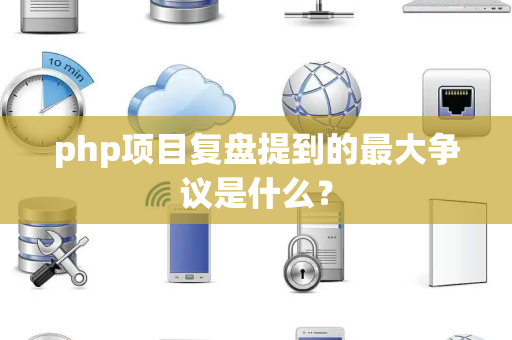 php项目复盘提到的最大争议是什么？