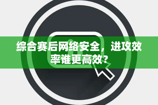 综合赛后网络安全，进攻效率谁更高效？