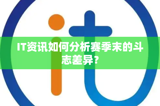 IT资讯如何分析赛季末的斗志差异？