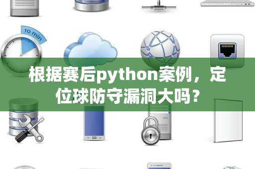 根据赛后python案例，定位球防守漏洞大吗？